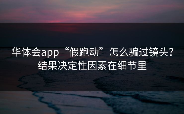 华体会app“假跑动”怎么骗过镜头？结果决定性因素在细节里
