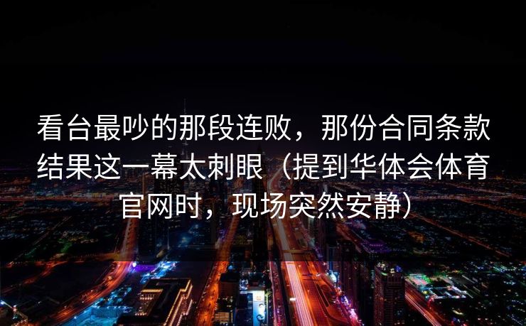 看台最吵的那段连败，那份合同条款结果这一幕太刺眼（提到华体会体育官网时，现场突然安静）