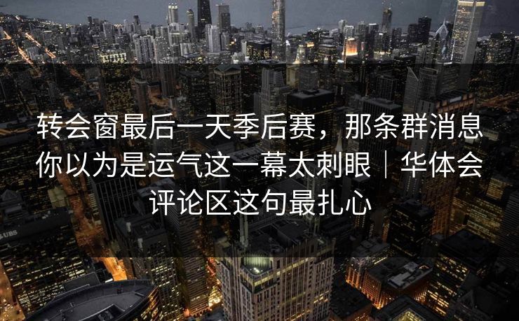 转会窗最后一天季后赛，那条群消息你以为是运气这一幕太刺眼｜华体会评论区这句最扎心