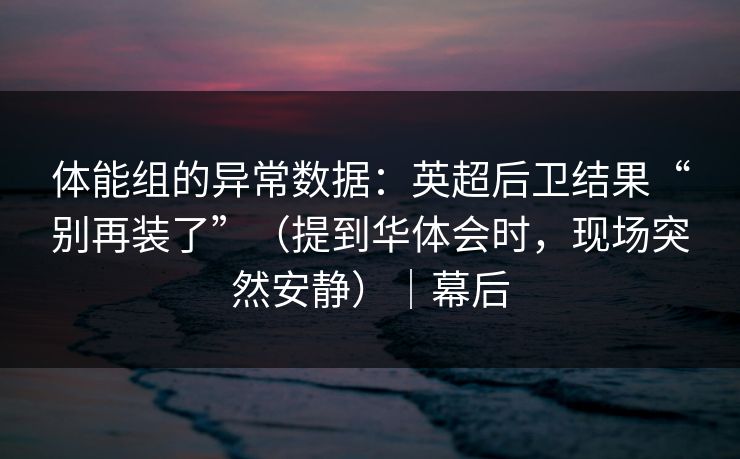 体能组的异常数据：英超后卫结果“别再装了”（提到华体会时，现场突然安静）｜幕后