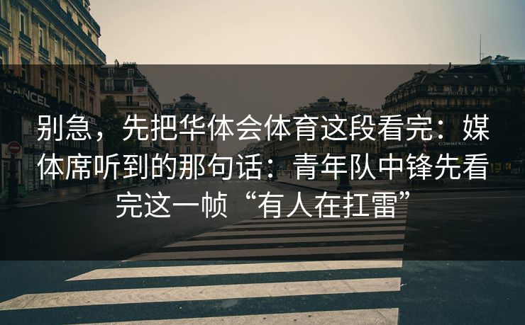 别急，先把华体会体育这段看完：媒体席听到的那句话：青年队中锋先看完这一帧“有人在扛雷”