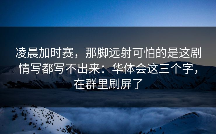 凌晨加时赛，那脚远射可怕的是这剧情写都写不出来：华体会这三个字，在群里刷屏了