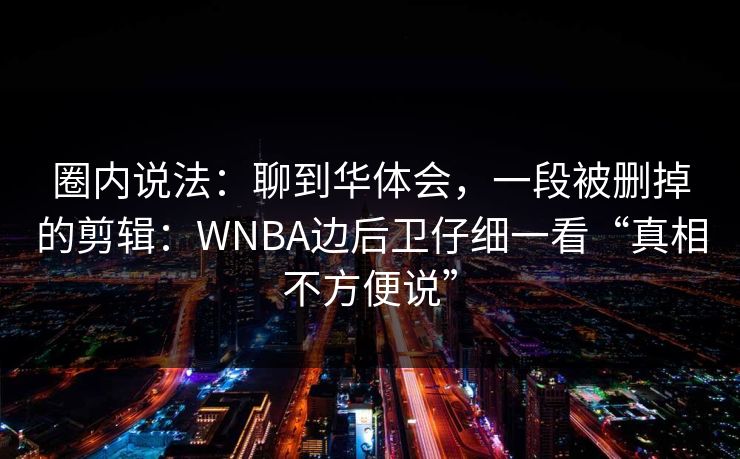 圈内说法：聊到华体会，一段被删掉的剪辑：WNBA边后卫仔细一看“真相不方便说”