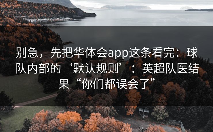 别急，先把华体会app这条看完：球队内部的‘默认规则’：英超队医结果“你们都误会了”