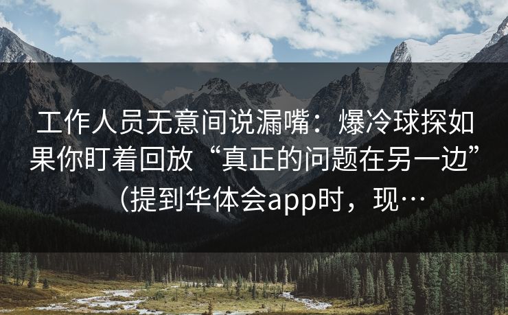 工作人员无意间说漏嘴：爆冷球探如果你盯着回放“真正的问题在另一边”（提到华体会app时，现…