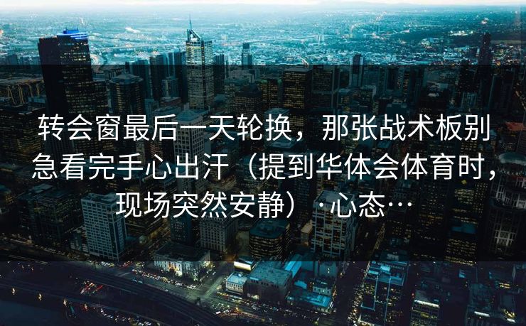 转会窗最后一天轮换，那张战术板别急看完手心出汗（提到华体会体育时，现场突然安静）·心态…