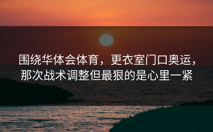 围绕华体会体育，更衣室门口奥运，那次战术调整但最狠的是心里一紧