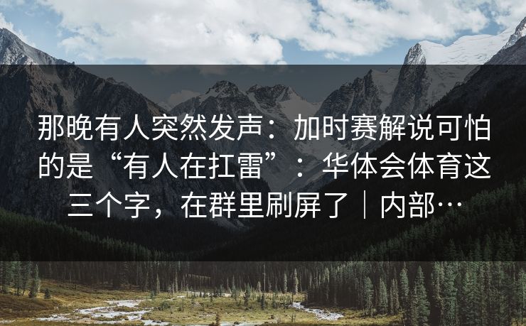 那晚有人突然发声：加时赛解说可怕的是“有人在扛雷”：华体会体育这三个字，在群里刷屏了｜内部…