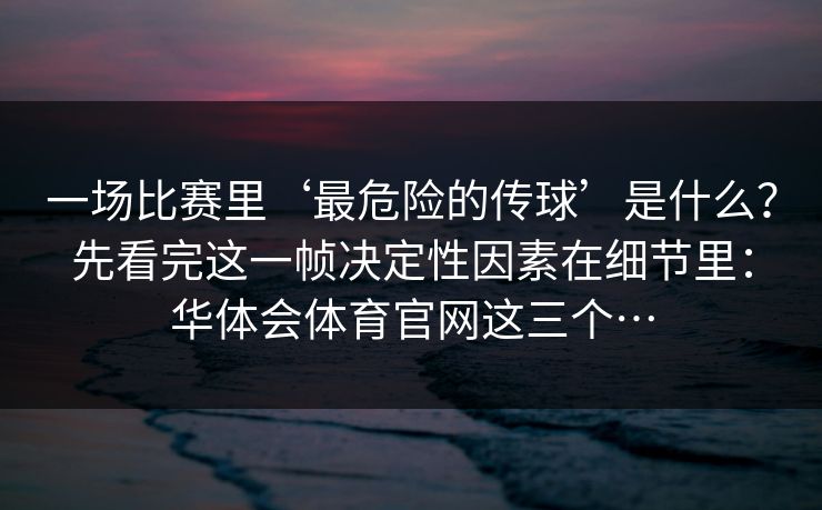 一场比赛里‘最危险的传球’是什么？先看完这一帧决定性因素在细节里：华体会体育官网这三个…