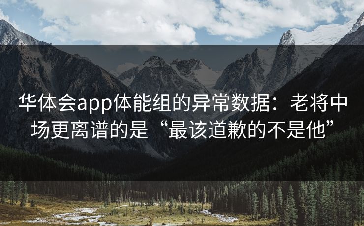 华体会app体能组的异常数据：老将中场更离谱的是“最该道歉的不是他”