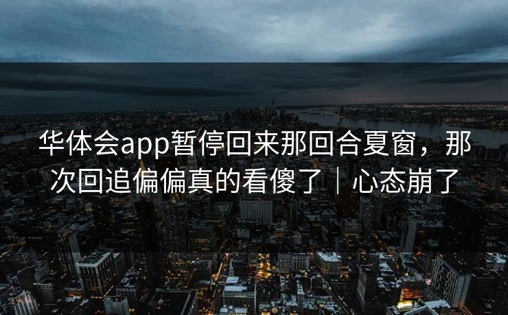 华体会app暂停回来那回合夏窗，那次回追偏偏真的看傻了｜心态崩了