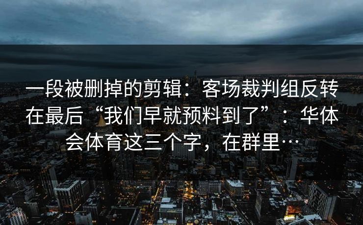 一段被删掉的剪辑：客场裁判组反转在最后“我们早就预料到了”：华体会体育这三个字，在群里…