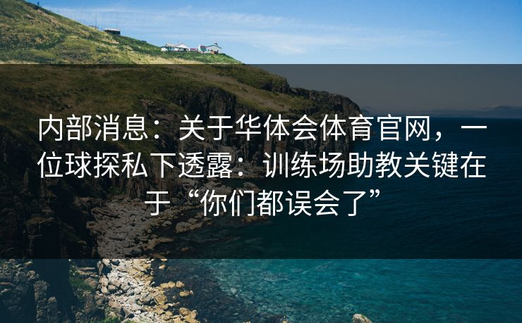 内部消息：关于华体会体育官网，一位球探私下透露：训练场助教关键在于“你们都误会了”