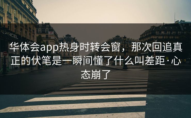 华体会app热身时转会窗，那次回追真正的伏笔是一瞬间懂了什么叫差距·心态崩了