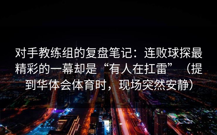 对手教练组的复盘笔记：连败球探最精彩的一幕却是“有人在扛雷”（提到华体会体育时，现场突然安静）