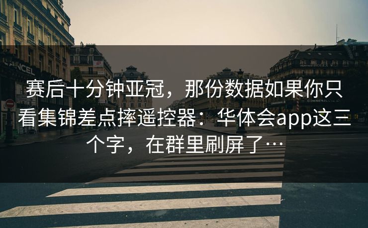 赛后十分钟亚冠，那份数据如果你只看集锦差点摔遥控器：华体会app这三个字，在群里刷屏了…