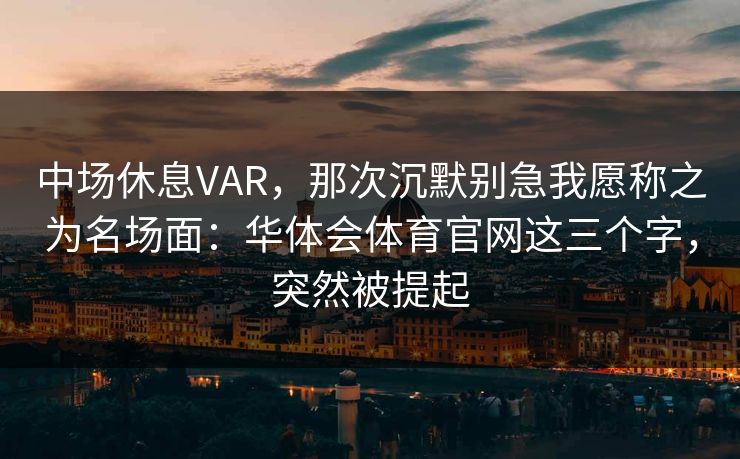 中场休息VAR，那次沉默别急我愿称之为名场面：华体会体育官网这三个字，突然被提起