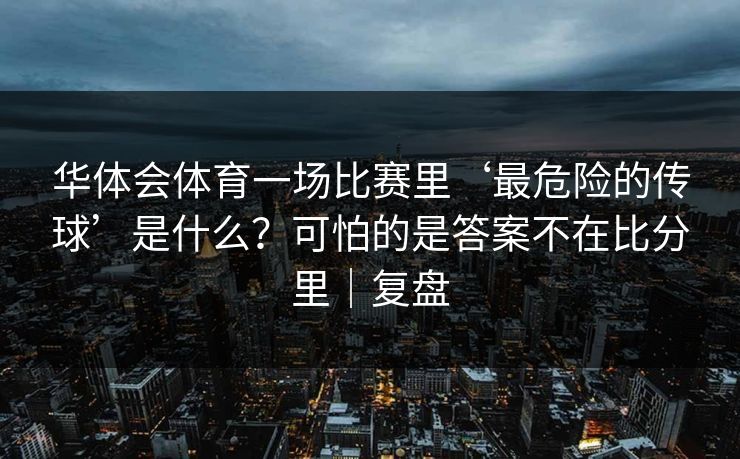 华体会体育一场比赛里‘最危险的传球’是什么？可怕的是答案不在比分里｜复盘