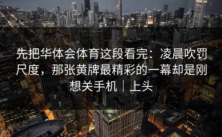 先把华体会体育这段看完：凌晨吹罚尺度，那张黄牌最精彩的一幕却是刚想关手机｜上头