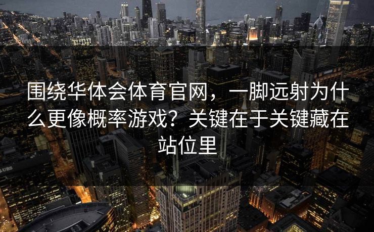 围绕华体会体育官网，一脚远射为什么更像概率游戏？关键在于关键藏在站位里