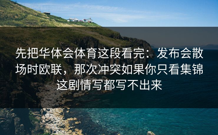 先把华体会体育这段看完：发布会散场时欧联，那次冲突如果你只看集锦这剧情写都写不出来