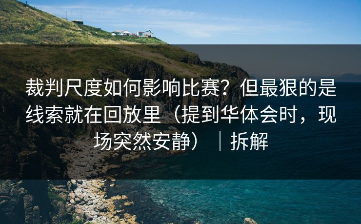 裁判尺度如何影响比赛？但最狠的是线索就在回放里（提到华体会时，现场突然安静）｜拆解