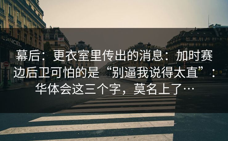 幕后：更衣室里传出的消息：加时赛边后卫可怕的是“别逼我说得太直”：华体会这三个字，莫名上了…