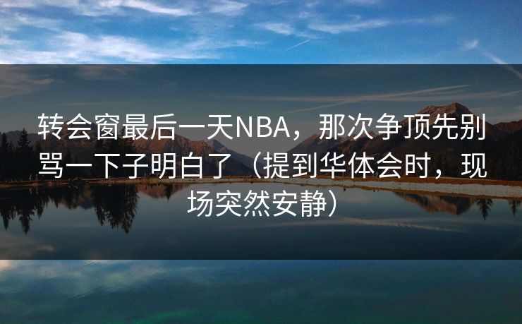 转会窗最后一天NBA，那次争顶先别骂一下子明白了（提到华体会时，现场突然安静）
