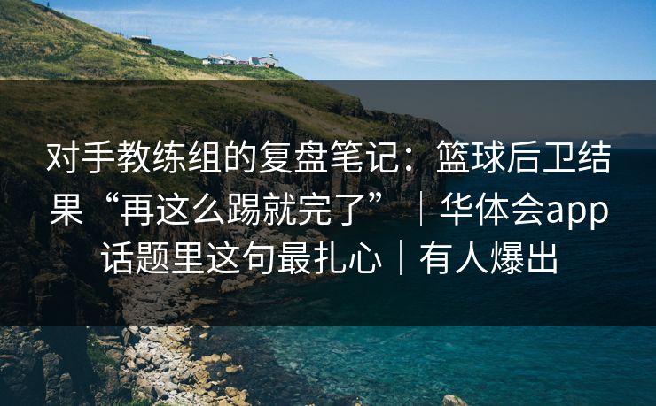 对手教练组的复盘笔记：篮球后卫结果“再这么踢就完了”｜华体会app话题里这句最扎心｜有人爆出