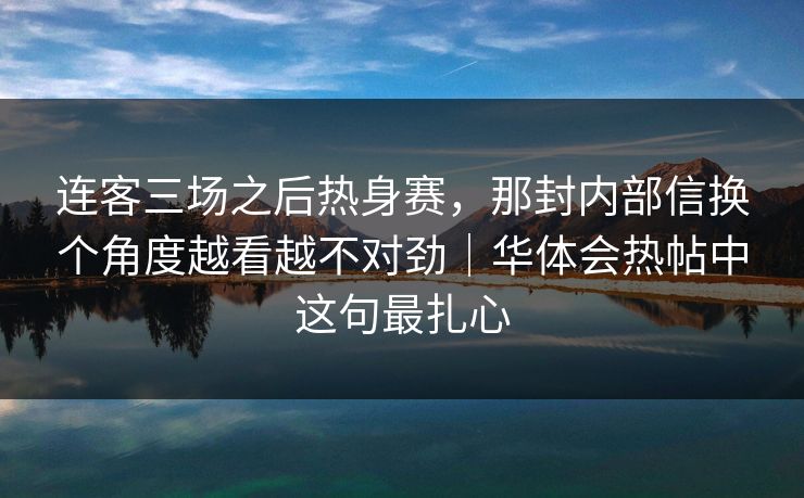 连客三场之后热身赛，那封内部信换个角度越看越不对劲｜华体会热帖中这句最扎心