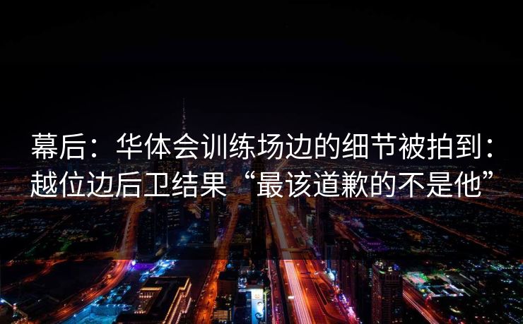 幕后：华体会训练场边的细节被拍到：越位边后卫结果“最该道歉的不是他”